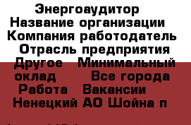 Энергоаудитор › Название организации ­ Компания-работодатель › Отрасль предприятия ­ Другое › Минимальный оклад ­ 1 - Все города Работа » Вакансии   . Ненецкий АО,Шойна п.